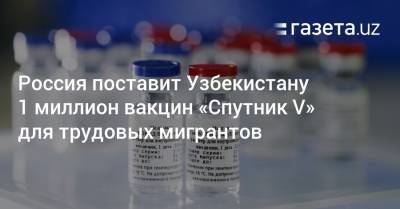 Россия поставит Узбекистану 1 миллион вакцин «Спутник V» для трудовых мигрантов