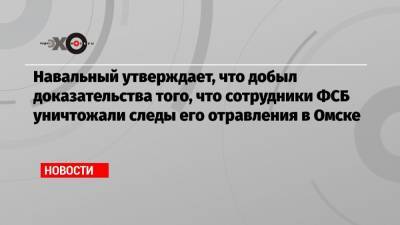 Навальный утверждает, что добыл доказательства того, что сотрудники ФСБ уничтожали следы его отравления в Омске