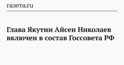 Глава Якутии Айсен Николаев включен в состав Госсовета РФ