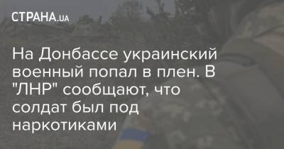На Донбассе украинский военный попал в плен. В "ЛНР" сообщает, что солдат был под наркотиками