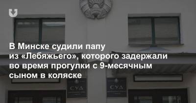 В Минске судили папу из «Лебяжьего», которого задержали во время прогулки с 9-месячным сыном в коляске