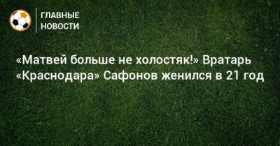 «Матвей больше не холостяк!» Вратарь «Краснодара» Сафонов женился в 21 год