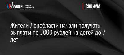 Жители Ленобласти начали получать выплаты по 5000 рублей на детей до 7 лет