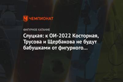 Слуцкая: к ОИ-2022 Косторная, Трусова и Щербакова не будут бабушками от фигурного катания