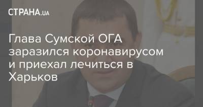 Глава Сумской ОГА заразился коронавирусом и приехал лечиться в Харьков