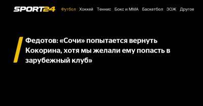 Федотов: "Сочи" попытается вернуть Кокорина, хотя мы желали ему попасть в зарубежный клуб"