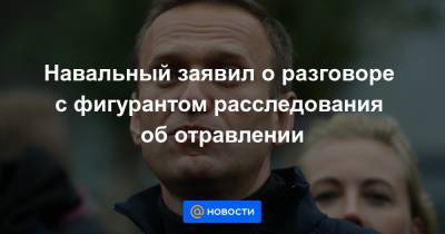Навальный заявил о разговоре с фигурантом расследования об отравлении