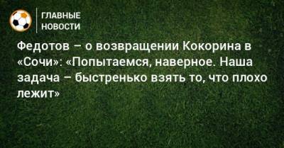 Федотов – о возвращении Кокорина в «Сочи»: «Попытаемся, наверное. Наша задача – быстренько взять то, что плохо лежит»