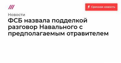 ФСБ назвала подделкой разговор Навального с предполагаемым отравителем