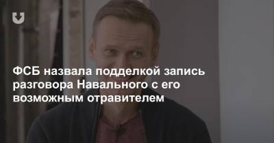 ФСБ назвала подделкой запись разговора Навального с его возможным отравителем