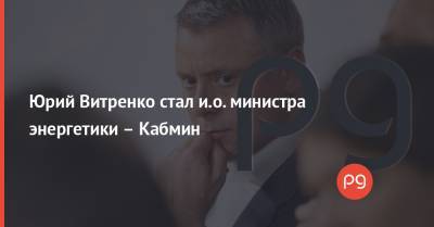 Юрий Витренко стал и.о. министра энергетики – Кабмин