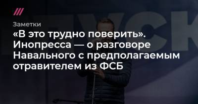 «В это трудно поверить». Инопресса — о разговоре Навального с предполагаемым отравителем из ФСБ