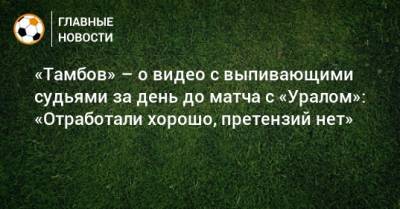 «Тамбов» – о видео с выпивающими судьями за день до матча с «Уралом»: «Отработали хорошо, претензий нет»