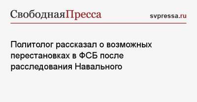 Политолог рассказал о возможных перестановках в ФСБ после расследования Навального