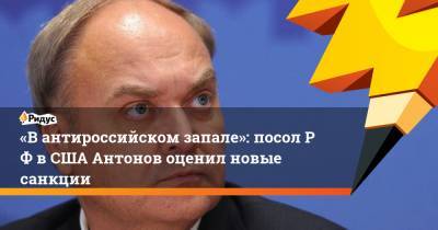 «Вантироссийском запале»: посолРФ вСША Антонов оценил новые санкции