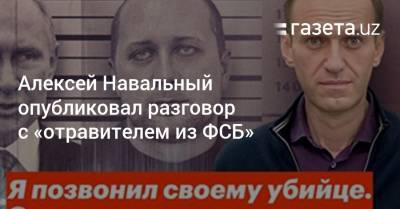 Алексей Навальный опубликовал разговор с «отравителем из ФСБ»