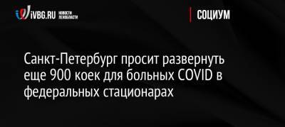 Санкт-Петербург просит развернуть еще 900 коек для больных COVID в федеральных стационарах