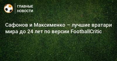 Сафонов и Максименко – лучшие вратари мира до 24 лет по версии FootballCritic