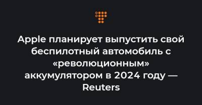 Apple планирует выпустить свой беспилотный автомобиль с «революционным» аккумулятором в 2024 году — Reuters