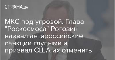 МКС под угрозой. Глава "Роскосмоса" Рогозин назвал антироссийские санкции глупыми и призвал США их отменить