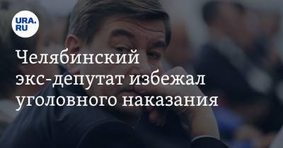 Челябинский экс-депутат избежал уголовного наказания