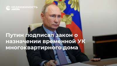 Путин подписал закон о назначении временной УК многоквартирного дома