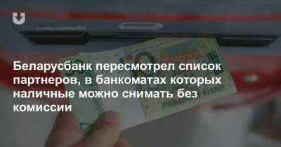 Беларусбанк пересмотрел список партнеров, в банкоматах которых наличные можно снимать без комиссии