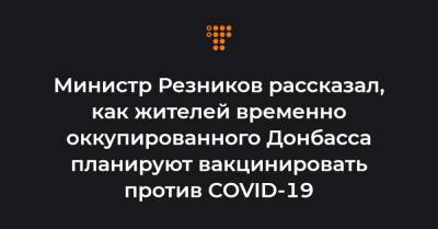 Министр Резников рассказал, как жителей временно оккупированного Донбасса планируют вакцинировать против COVID-19