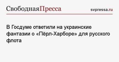 В Госдуме ответили на украинские фантазии о «Пёрл-Харборе» для русского флота