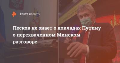 Песков не знает о докладах Путину о перехваченном Минске разговоре