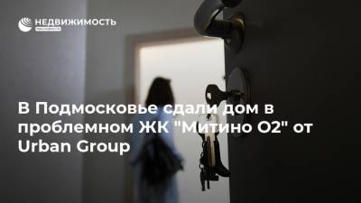 В Подмосковье сдали дом в проблемном ЖК "Митино О2" от Urban Group