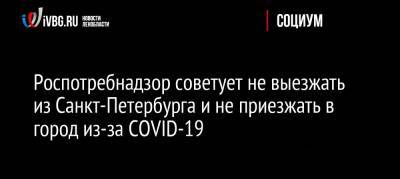 Роспотребнадзор советует не выезжать из Санкт-Петербурга и не приезжать в город из-за COVID-19