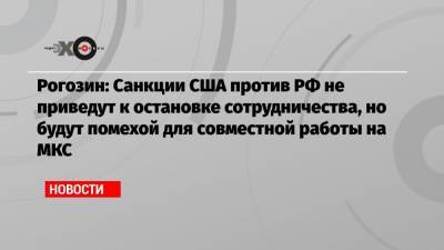 Рогозин: Санкции США против РФ не приведут к остановке сотрудничества, но будут помехой для совместной работы на МКС