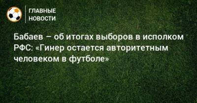 Бабаев – об итогах выборов в исполком РФС: «Гинер остается авторитетным человеком в футболе»