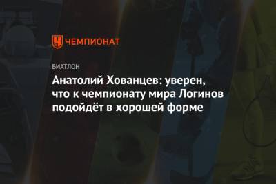 Анатолий Хованцев: уверен, что к чемпионату мира Логинов подойдёт в хорошей форме