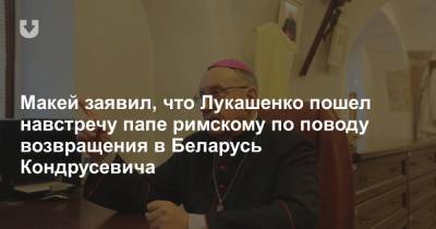 Макей заявил, что Лукашенко пошел навстречу папе римскому по поводу возвращения в Беларусь Кондрусевича