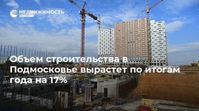 Объем строительства в Подмосковье вырастет по итогам года на 17%