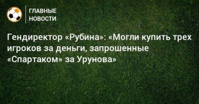 Гендиректор «Рубина»: «Могли купить трех игроков за деньги, запрошенные «Спартаком» за Урунова»