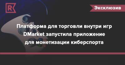 Платформа для торговли внутри игр DMarket запустила приложение по монетизации киберспорта