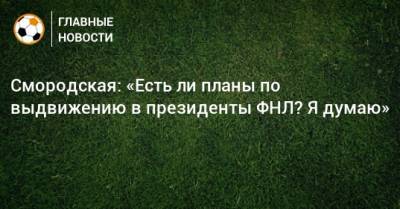 Смородская: «Есть ли планы по выдвижению в президенты ФНЛ? Я думаю»