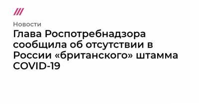 Глава Роспотребнадзора сообщила об отсутствии в России «британского» штамма COVID-19