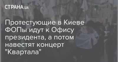 Протестующие в Киеве ФОПы идут к Офису президента, а потом навестят концерт "Квартала"