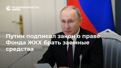 Путин подписал закон о праве Фонда ЖКХ брать заемные средства
