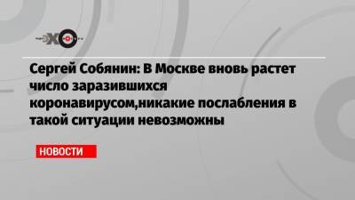 Сергей Собянин: В Москве вновь растет число заразившихся коронавирусом,никакие послабления в такой ситуации невозможны