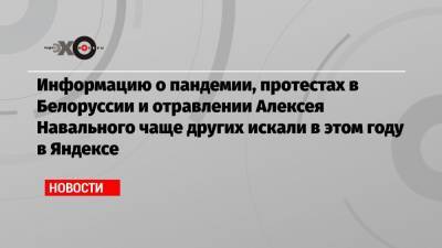 Информацию о пандемии, протестах в Белоруссии и отравлении Алексея Навального чаще других искали в этом году в Яндексе