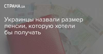 Украинцы назвали размер пенсии, которую хотели бы получать