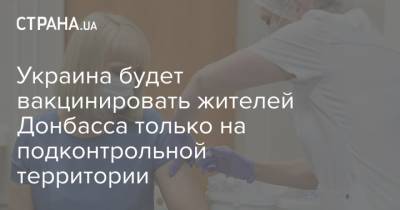 Украина будет вакцинировать жителей Донбасса только на подконтрольной территории