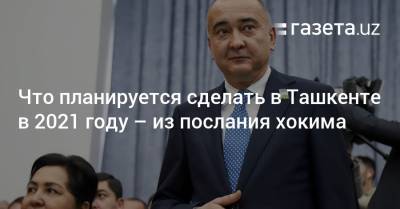 Что планируется сделать в Ташкенте в 2021 году — из послания хокима