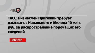 ТАСС: Бизнесмен Пригожин требует взыскать с Навального и Милова 10 млн. руб. за распространение порочащих его сведений