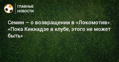 Семин – о возвращении в «Локомотив»: «Пока Кикнадзе в клубе, этого не может быть»